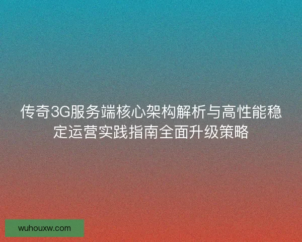 传奇3G服务端核心架构解析与高性能稳定运营实践指南全面升级策略