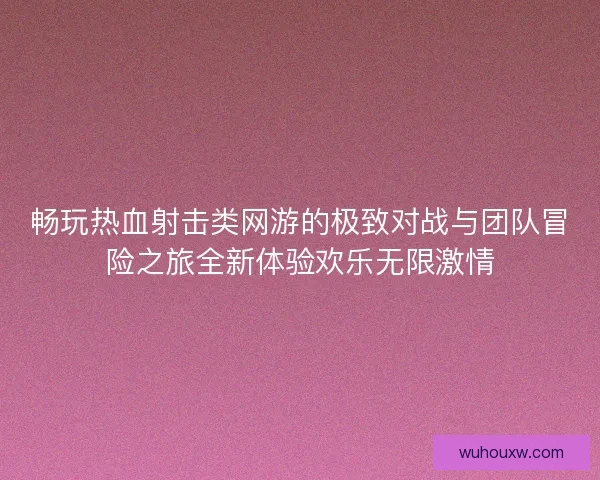畅玩热血射击类网游的极致对战与团队冒险之旅全新体验欢乐无限激情