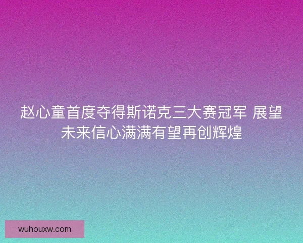 赵心童首度夺得斯诺克三大赛冠军 展望未来信心满满有望再创辉煌