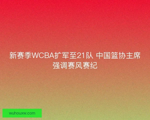 新赛季WCBA扩军至21队 中国篮协主席强调赛风赛纪