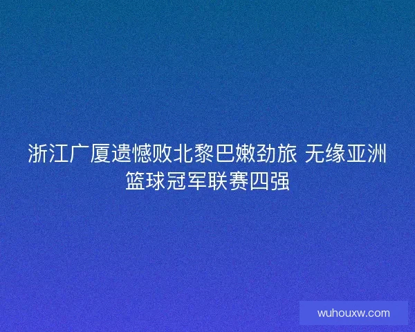 浙江广厦遗憾败北黎巴嫩劲旅 无缘亚洲篮球冠军联赛四强
